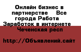 Онлайн бизнес в партнерстве. - Все города Работа » Заработок в интернете   . Чеченская респ.